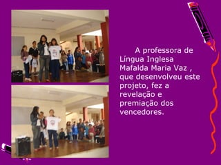 A professora de Língua Inglesa Mafalda Maria Vaz , que desenvolveu este projeto, fez a  revelação e premiação dos vencedores.  