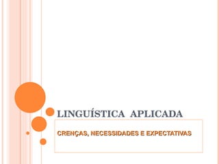 LINGUÍSTICA  APLICADA CRENÇAS, NECESSIDADES E EXPECTATIVAS 