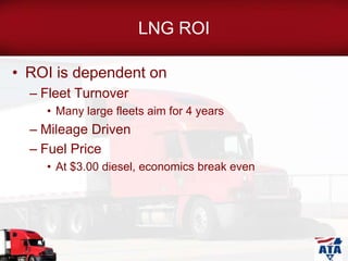 LNG ROI
• ROI is dependent on
– Fleet Turnover
• Many large fleets aim for 4 years
– Mileage Driven
– Fuel Price
• At $3.00 diesel, economics break even
 
