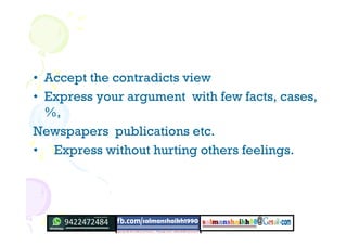 • Accept the contradicts view
• Express your argument with few facts, cases,
%,
Newspapers publications etc.
• Express without hurting others feelings.
 
