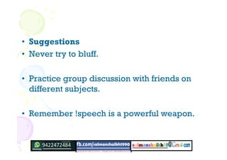 • Suggestions
• Never try to bluff.
• Practice group discussion with friends on
different subjects.
• Remember !speech is a powerful weapon.
 