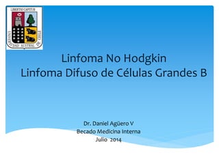 Linfoma No Hodgkin 
Linfoma Difuso de Células Grandes B 
Dr. Daniel Agüero V 
Becado Medicina Interna 
Julio 2014 
 
