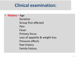 Clinical examination:
• History – Age
Duration
Group first affected
Pain
Fever
Primary focus
Loss of appetite & weight loss
Pressure effects
Past history
Family history
52
 
