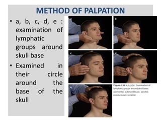 METHOD OF PALPATION
• a, b, c, d, e :
examination of
lymphatic
groups around
skull base
• Examined in
their circle
around the
base of the
skull
63
 