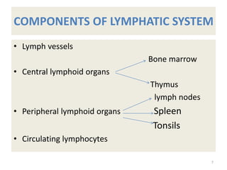 COMPONENTS OF LYMPHATIC SYSTEM
• Lymph vessels
Bone marrow
• Central lymphoid organs
Thymus
lymph nodes
• Peripheral lymphoid organs Spleen
Tonsils
• Circulating lymphocytes
7
 