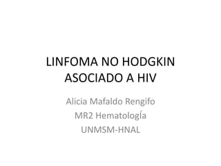 LINFOMA NO HODGKIN
ASOCIADO A HIV
Alicia Mafaldo Rengifo
MR2 HematologÍa
UNMSM-HNAL
 