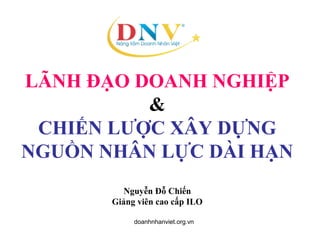 LÃNH ĐẠO DOANH NGHIỆP
&
CHIẾN LƯỢC XÂY DỰNG
NGUỒN NHÂN LỰC DÀI HẠN
Nguyễn Đỗ Chiến
Giảng viên cao cấp ILO
doanhnhanviet.org.vn
 