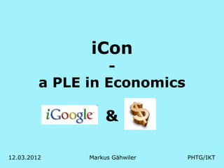 iCon
                  -
         a PLE in Economics

                    &

12.03.2012     Markus Gähwiler   PHTG/IKT
 