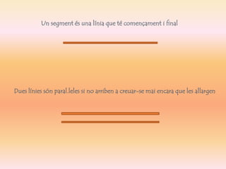 Un segment és una línia que té començament i final 
Dues línies són paral.leles si no arriben a creuar-se mai encara que les allargen 
 