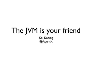 The JVM is your friend
Kai Koenig	

@AgentK
 