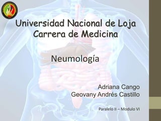 Universidad Nacional de Loja
Carrera de Medicina
Neumología
Adriana Cango
Geovany Andrés Castillo
Paralelo II – Modulo VI
 