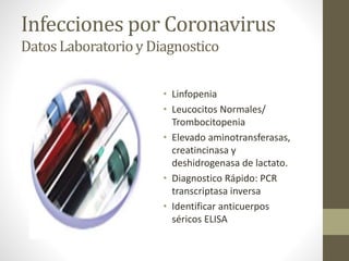 Infecciones por Coronavirus
DatosLaboratorioy Diagnostico
• Linfopenia
• Leucocitos Normales/
Trombocitopenia
• Elevado aminotransferasas,
creatincinasa y
deshidrogenasa de lactato.
• Diagnostico Rápido: PCR
transcriptasa inversa
• Identificar anticuerpos
séricos ELISA
 