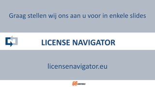 LICENSE NAVIGATOR
Graag stellen wij ons aan u voor in enkele slides
licensenavigator.eu
 