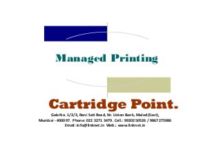 Managed Printing
Cartridge Point.
Gala No. 1/2/3, Rani Sati Road, Nr. Union Bank, Malad (East),
Mumbai - 400097. Phone: 022 3271 3479. Cell.: 9920250526 / 9867275986
Email: info@linknet.in Web.: www.linknet.in
 