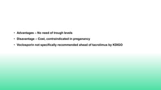 • Advantages – No need of trough levels
• Disavantage – Cost, contraindicated in preganancy
• Voclosporin not specifically recommended ahead of tacrolimus by KDIGO
 