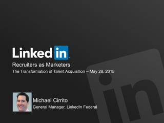 Recruiters as Marketers
The Transformation of Talent Acquisition – May 28, 2015
Michael Cirrito
General Manager, LinkedIn Federal
 