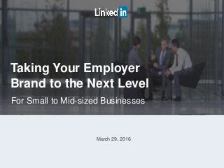 Taking Your Employer
Brand to the Next Level
March 29, 2016
For Small to Mid-sized Businesses
 