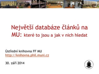 Největší databáze článků na 
MU: které to jsou a jak v nich hledat 
Ústřední knihovna FF MU 
http://knihovna.phil.muni.cz 
30. září 2014 
 