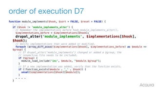 order of execution D7
function module_implements($hook, $sort = FALSE, $reset = FALSE) {
. . . . .
if ($hook != 'module_implements_alter') { 
// Remember the implementations before hook_module_implements_alter(). 
$implementations_before = $implementations[$hook]; 
drupal_alter('module_implements', $implementations[$hook],
$hook); 
// Verify implementations that were added or modified. 
foreach (array_diff_assoc($implementations[$hook], $implementations_before) as $module =>
$group) { 
// If drupal_alter('module_implements') changed or added a $group, the 
// respective file needs to be included. 
if ($group) { 
module_load_include('inc', $module, "$module.$group"); 
} 
// If a new implementation was added, verify that the function exists. 
if (!function_exists($module . '_' . $hook)) { 
unset($implementations[$hook][$module]); 
} 
. . . .
}
 