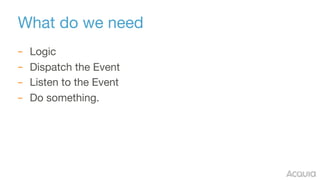 What do we need
– Logic

– Dispatch the Event

– Listen to the Event

– Do something.
 