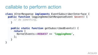 callable to perform action
class AlterResponse implements EventSubscriberInterface {
public function loggingDemo(GetResponseEvent $event) { 
// do something. 
} 
 
public static function getSubscribedEvents() { 
return [ 
KernelEvents::REQUEST => 'loggingDemo', 
]; 
}
}
 