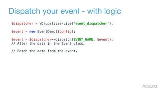 Dispatch your event - with logic
$dispatcher = Drupal::service('event_dispatcher'); 
 
$event = new EventDemo($config); 
 
$event = $dispatcher->dispatch(EVENT_NAME, $event); 
// Alter the data in the Event class.
// Fetch the data from the event.
 