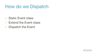 How do we Dispatch
– Static Event class

– Extend the Event class

– Dispatch the Event
 