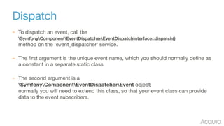Dispatch
– To dispatch an event, call the  
SymfonyComponentEventDispatcherEventDispatchInterface::dispatch() 
method on t...