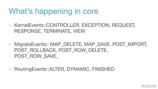 What’s happening in core
– KernelEvents::CONTROLLER, EXCEPTION, REQUEST,
RESPONSE, TERMINATE, VIEW 
– MigrateEvents:: MAP_...