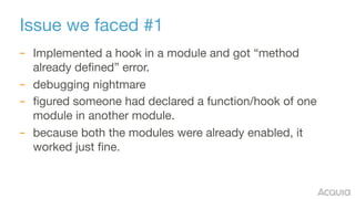 Issue we faced #1
– Implemented a hook in a module and got “method
already defined” error.

– debugging nightmare

– figur...