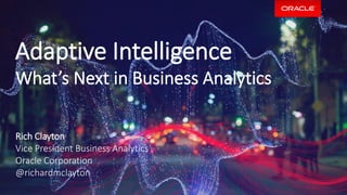 Adaptive Intelligence
What’s Next in Business Analytics
Rich Clayton
Vice President Business Analytics
Oracle Corporation
@richardmclayton
 