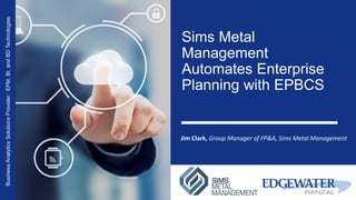 Sims Metal
Management
Automates Enterprise
Planning with EPBCS
BusinessAnalyticsSolutionsProvider:EPM,BI,andBDTechnologies
Jim Clark, Group Manager of FP&A, Sims Metal Management
 