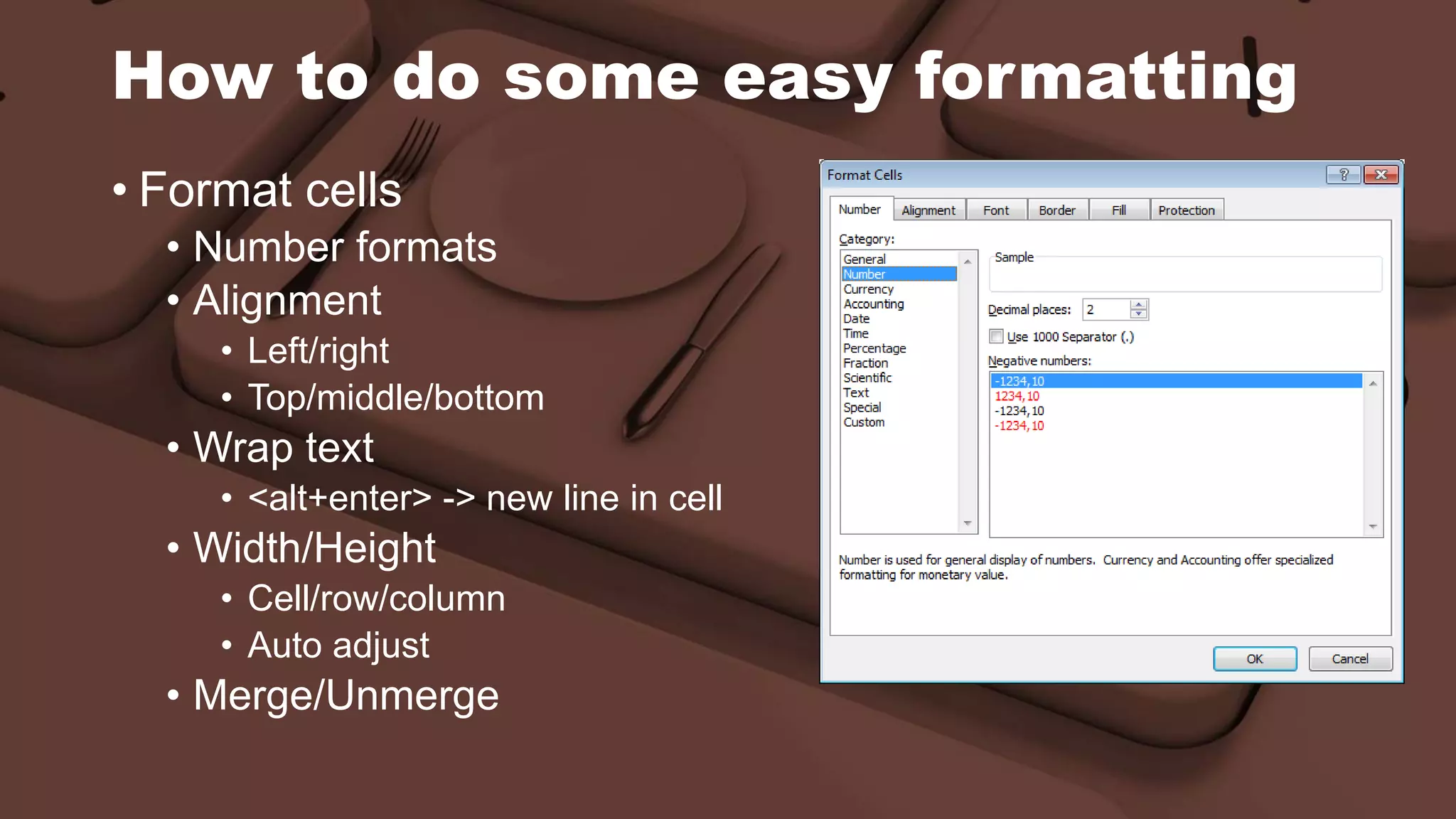 How to do some easy formatting
• Format cells
• Number formats
• Alignment
• Left/right
• Top/middle/bottom
• Wrap text
• <alt+enter> -> new line in cell
• Width/Height
• Cell/row/column
• Auto adjust
• Merge/Unmerge