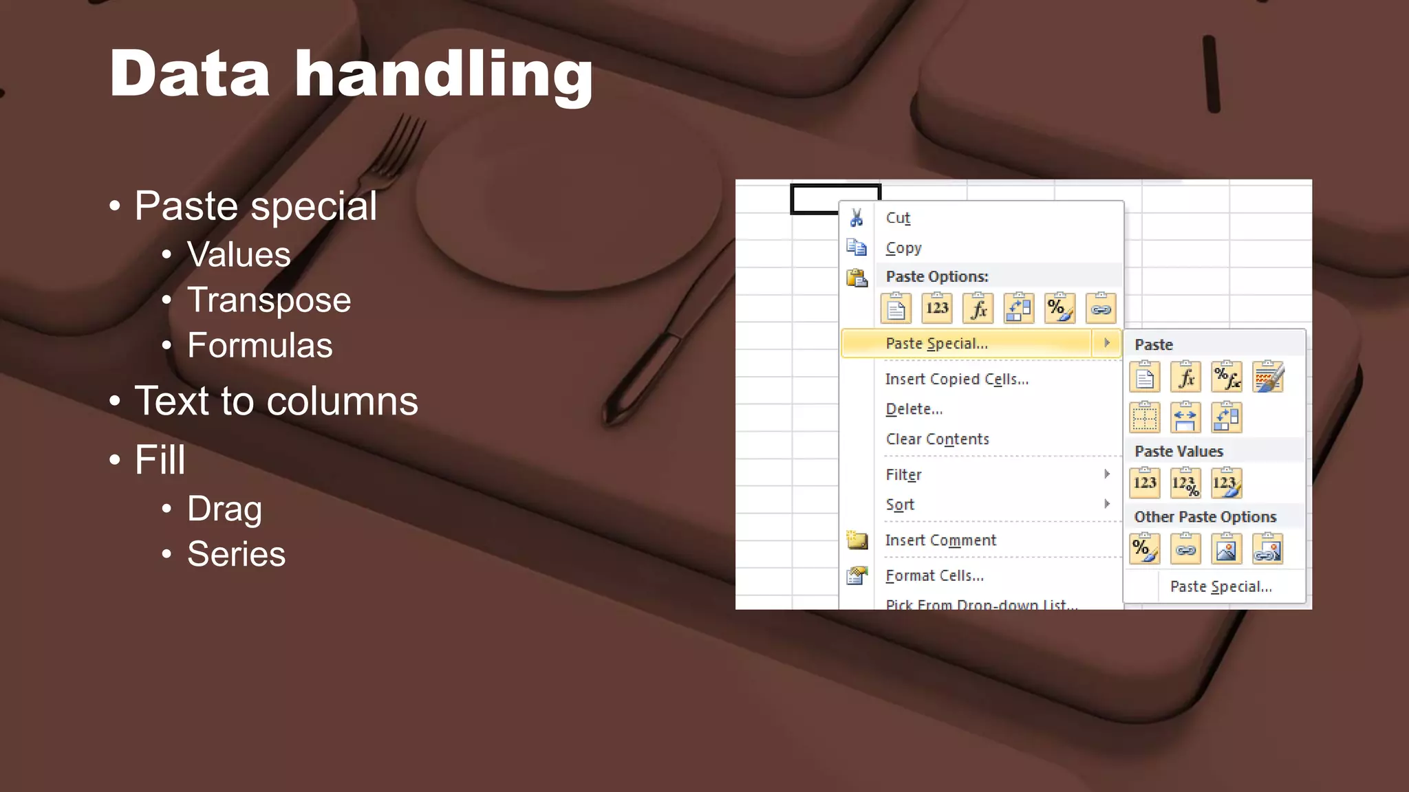 Data handling
• Paste special
• Values
• Transpose
• Formulas
• Text to columns
• Fill
• Drag
• Series