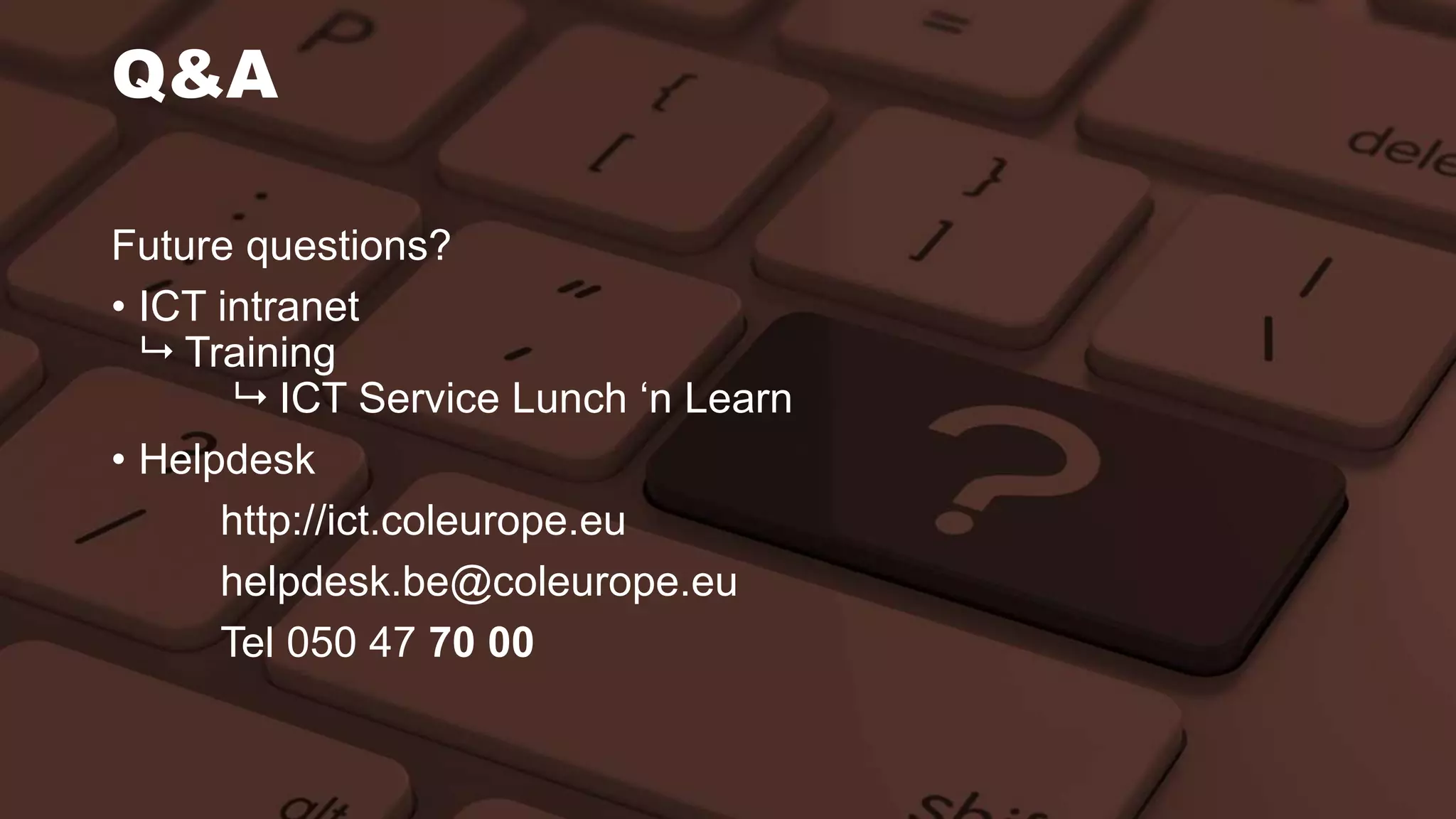 Q&A
Future questions?
• ICT intranet
Training
ICT Service Lunch ‘n Learn
• Helpdesk
http://ict.coleurope.eu
helpdesk.be@coleurope.eu
Tel 050 47 70 00