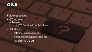 Q&A 
Future questions? 
• ICT intranet 
 Training 
 ICT Service Lunch ‘n Learn 
• Helpdesk 
http://ict.coleurope.eu 
helpdesk.be@coleurope.eu 
Tel 050 47 70 00 
