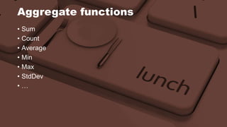 Aggregate functions 
• Sum 
• Count 
• Average 
• Min 
• Max 
• StdDev 
• … 
 