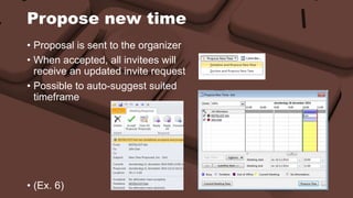 Propose new time 
• Proposal is sent to the organizer 
• When accepted, all invitees will 
receive an updated invite request 
• Possible to auto-suggest suited 
timeframe 
• (Ex. 6) 
 
