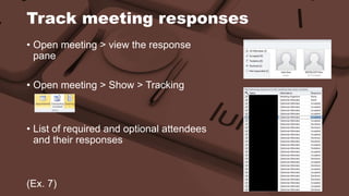 Track meeting responses 
• Open meeting > view the response 
pane 
• Open meeting > Show > Tracking 
• List of required and optional attendees 
and their responses 
(Ex. 7) 
 