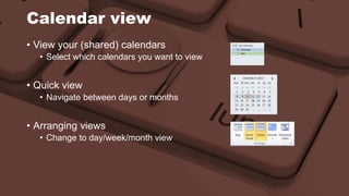 Calendar view 
• View your (shared) calendars 
• Select which calendars you want to view 
• Quick view 
• Navigate between days or months 
• Arranging views 
• Change to day/week/month view 
 