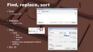 Find, replace, sort 
• Find 
• <Ctrl + F> 
• Replace 
• <Ctrl + H> 
• Sort 
• Type: 
• Text 
• Number 
• Date 
• Select your paragraphs before 
sorting. 
• (Ex. 9) 
 