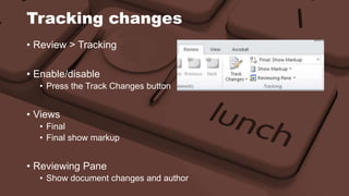 Tracking changes 
• Review > Tracking 
• Enable/disable 
• Press the Track Changes button 
• Views 
• Final 
• Final show markup 
• Reviewing Pane 
• Show document changes and author 
 