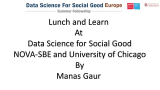 Lunch	and	Learn	
At	
Data	Science	for	Social	Good
NOVA-SBE	and	University	of	Chicago
By
Manas	Gaur
 
