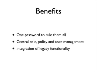 Beneﬁts
• One password to rule them all
• Central role, policy and user management
• Integration of legacy functionality
 