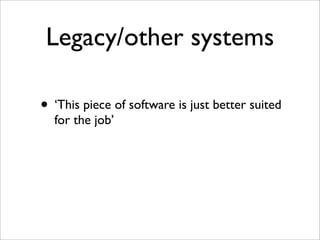 Legacy/other systems
• ‘This piece of software is just better suited
for the job’
 