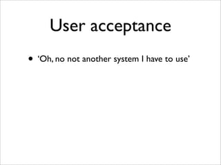 User acceptance
• ‘Oh, no not another system I have to use’
 