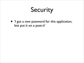 Security
• ‘I got a new password for this application,
lets put it on a post-it’
 