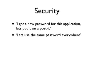 Security
• ‘I got a new password for this application,
lets put it on a post-it’
• ‘Lets use the same password everywhere’
 