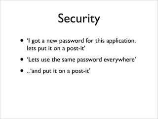 Security
• ‘I got a new password for this application,
lets put it on a post-it’
• ‘Lets use the same password everywhere’
• ..‘and put it on a post-it’
 