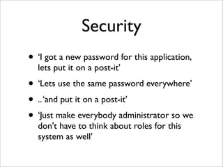 Security
• ‘I got a new password for this application,
lets put it on a post-it’
• ‘Lets use the same password everywhere’
• ..‘and put it on a post-it’
• ‘Just make everybody administrator so we
don't have to think about roles for this
system as well’
 